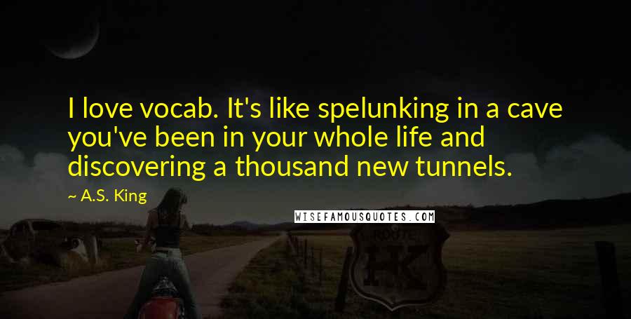 A.S. King Quotes: I love vocab. It's like spelunking in a cave you've been in your whole life and discovering a thousand new tunnels.