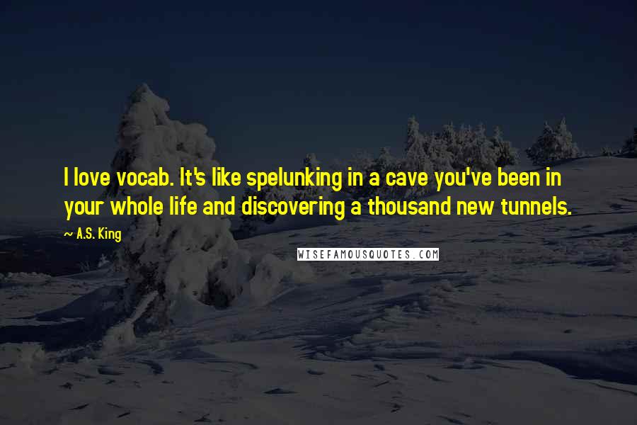 A.S. King Quotes: I love vocab. It's like spelunking in a cave you've been in your whole life and discovering a thousand new tunnels.