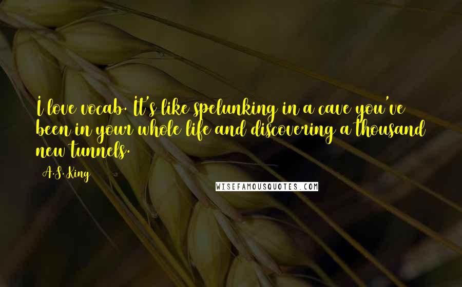 A.S. King Quotes: I love vocab. It's like spelunking in a cave you've been in your whole life and discovering a thousand new tunnels.