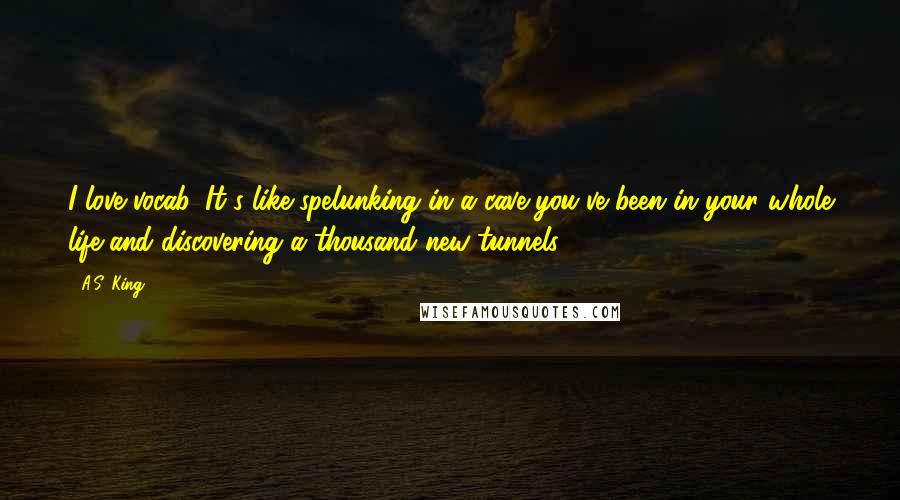 A.S. King Quotes: I love vocab. It's like spelunking in a cave you've been in your whole life and discovering a thousand new tunnels.