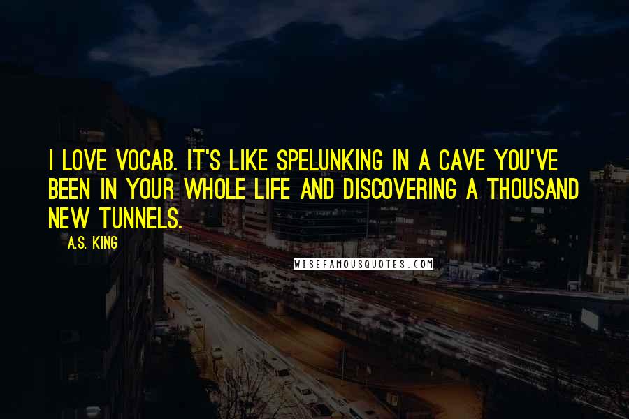 A.S. King Quotes: I love vocab. It's like spelunking in a cave you've been in your whole life and discovering a thousand new tunnels.