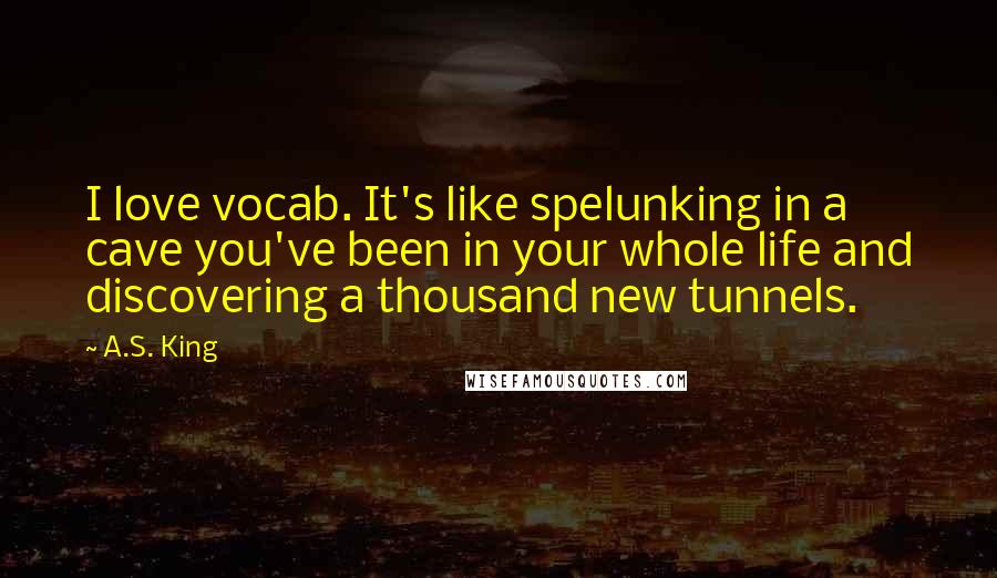 A.S. King Quotes: I love vocab. It's like spelunking in a cave you've been in your whole life and discovering a thousand new tunnels.