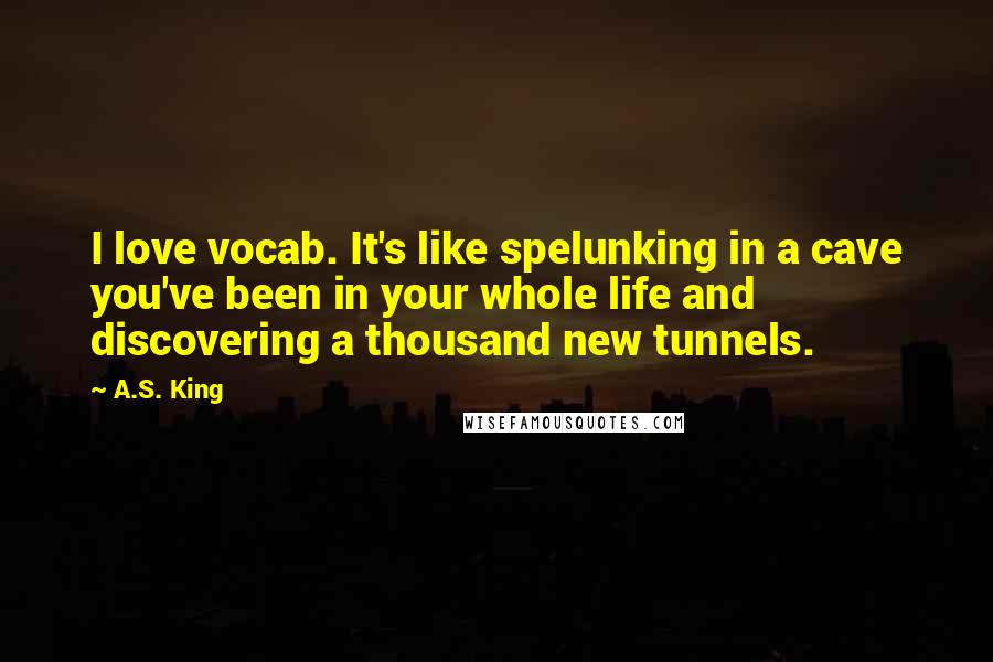 A.S. King Quotes: I love vocab. It's like spelunking in a cave you've been in your whole life and discovering a thousand new tunnels.