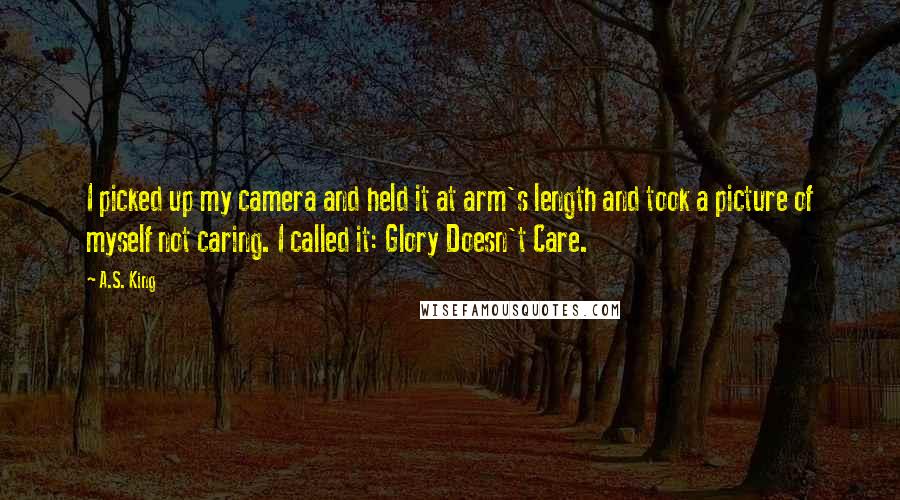 A.S. King Quotes: I picked up my camera and held it at arm's length and took a picture of myself not caring. I called it: Glory Doesn't Care.