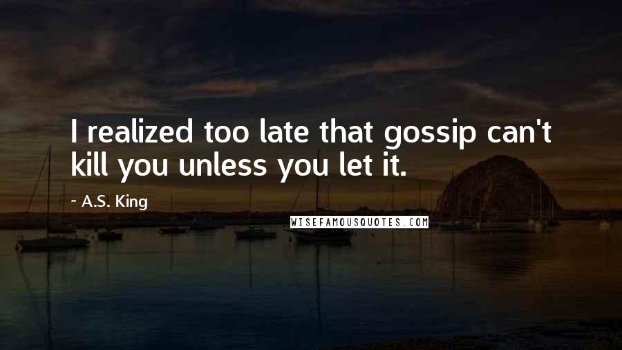 A.S. King Quotes: I realized too late that gossip can't kill you unless you let it.