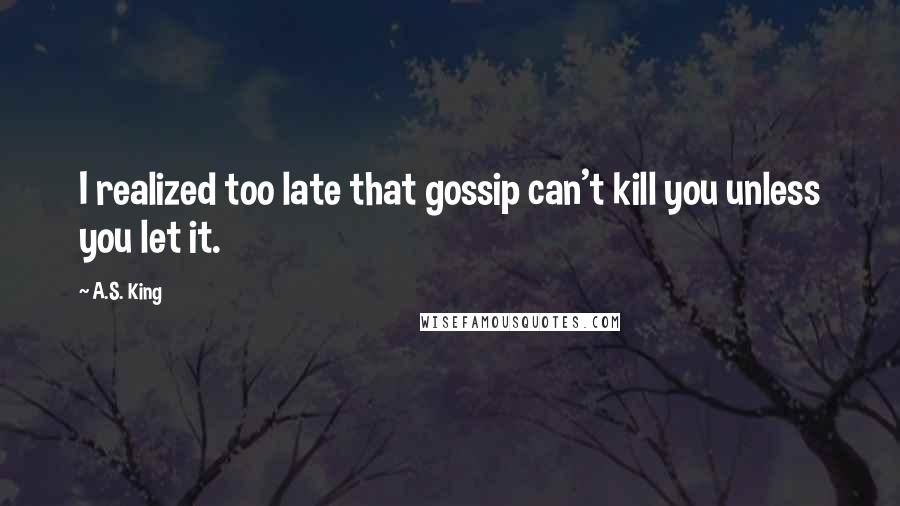 A.S. King Quotes: I realized too late that gossip can't kill you unless you let it.