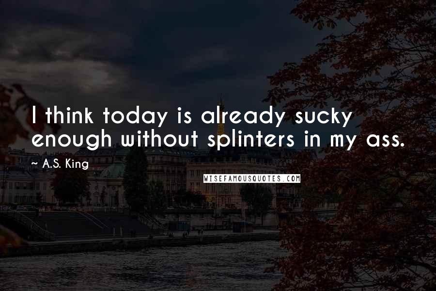 A.S. King Quotes: I think today is already sucky enough without splinters in my ass.