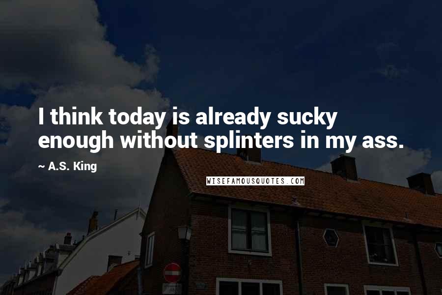 A.S. King Quotes: I think today is already sucky enough without splinters in my ass.