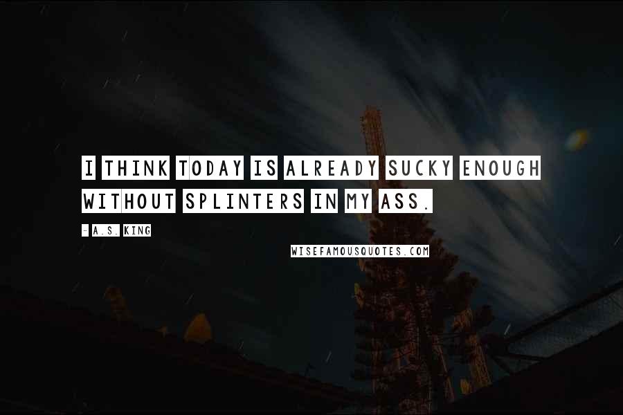 A.S. King Quotes: I think today is already sucky enough without splinters in my ass.