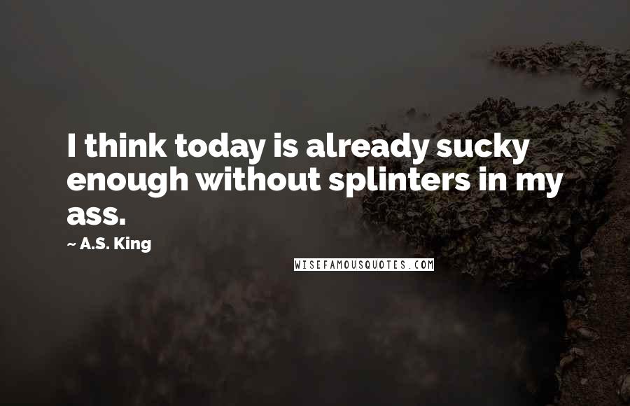 A.S. King Quotes: I think today is already sucky enough without splinters in my ass.