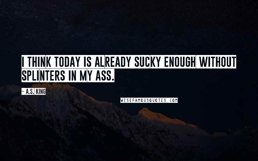 A.S. King Quotes: I think today is already sucky enough without splinters in my ass.