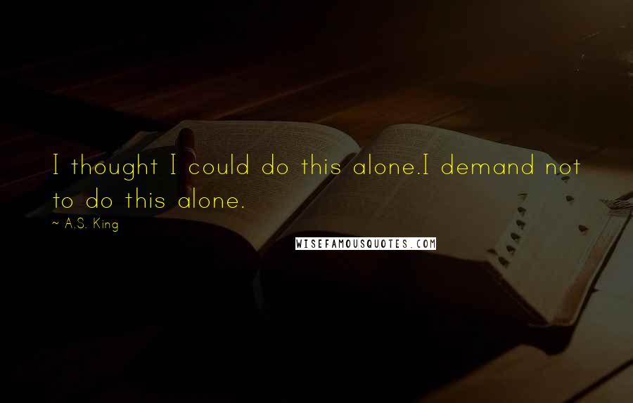 A.S. King Quotes: I thought I could do this alone.I demand not to do this alone.