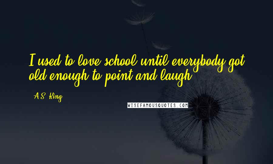 A.S. King Quotes: I used to love school until everybody got old enough to point and laugh.