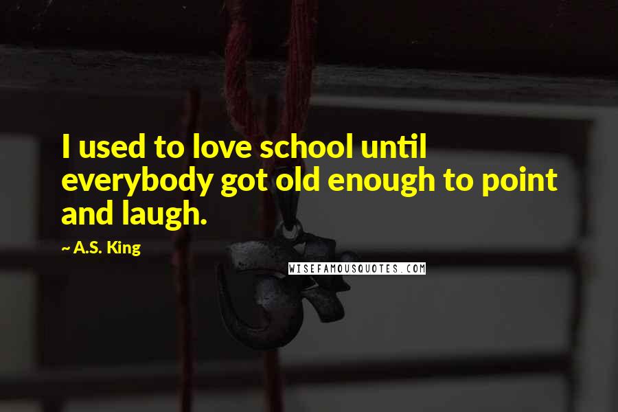 A.S. King Quotes: I used to love school until everybody got old enough to point and laugh.