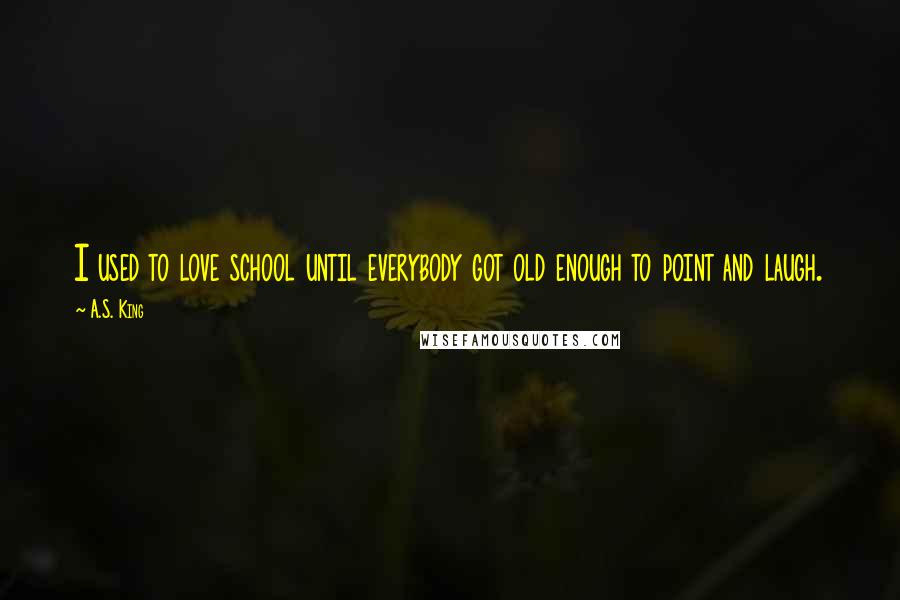 A.S. King Quotes: I used to love school until everybody got old enough to point and laugh.