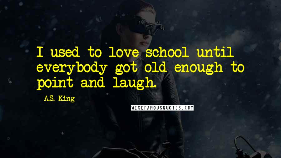 A.S. King Quotes: I used to love school until everybody got old enough to point and laugh.