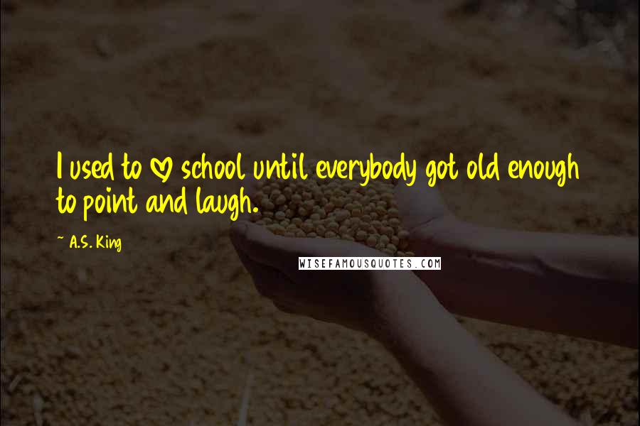 A.S. King Quotes: I used to love school until everybody got old enough to point and laugh.