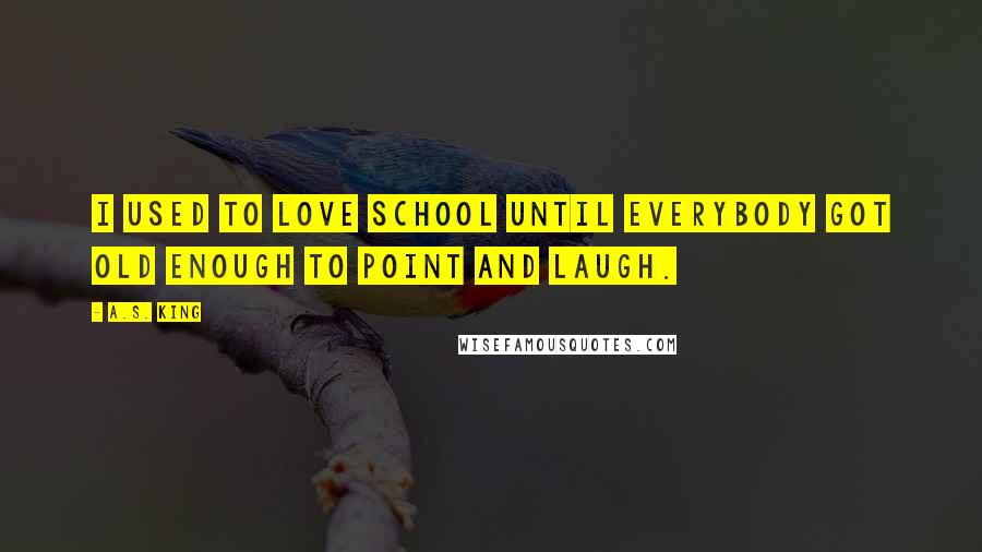 A.S. King Quotes: I used to love school until everybody got old enough to point and laugh.