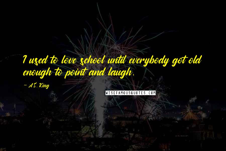 A.S. King Quotes: I used to love school until everybody got old enough to point and laugh.