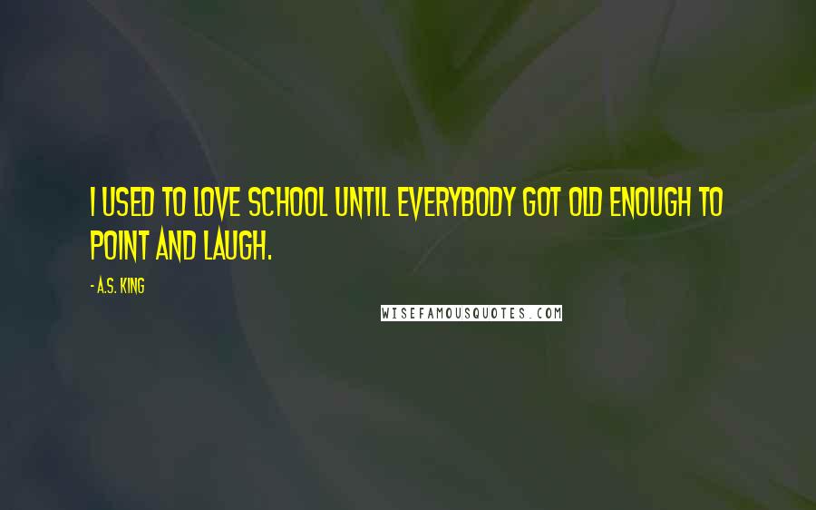 A.S. King Quotes: I used to love school until everybody got old enough to point and laugh.