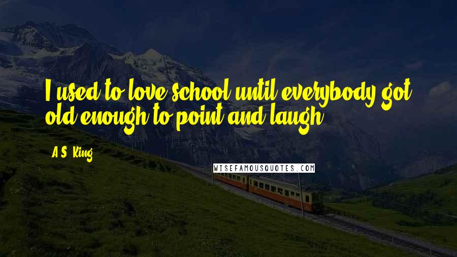 A.S. King Quotes: I used to love school until everybody got old enough to point and laugh.