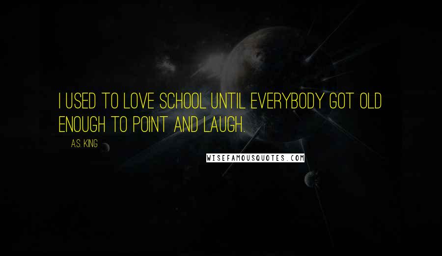 A.S. King Quotes: I used to love school until everybody got old enough to point and laugh.