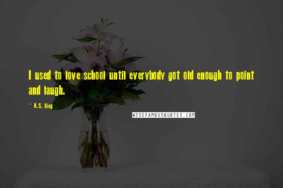 A.S. King Quotes: I used to love school until everybody got old enough to point and laugh.