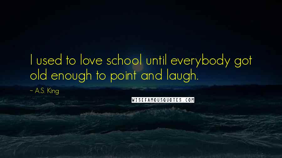 A.S. King Quotes: I used to love school until everybody got old enough to point and laugh.