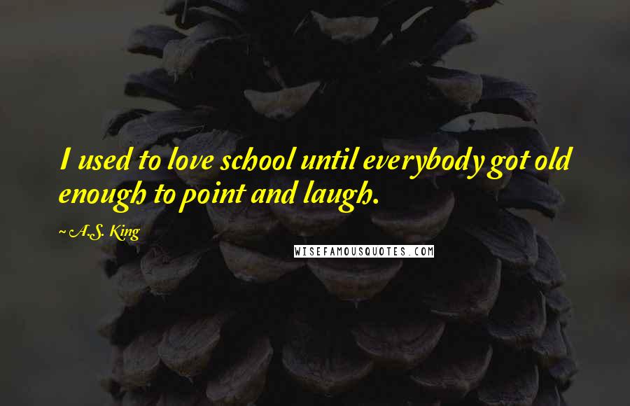 A.S. King Quotes: I used to love school until everybody got old enough to point and laugh.