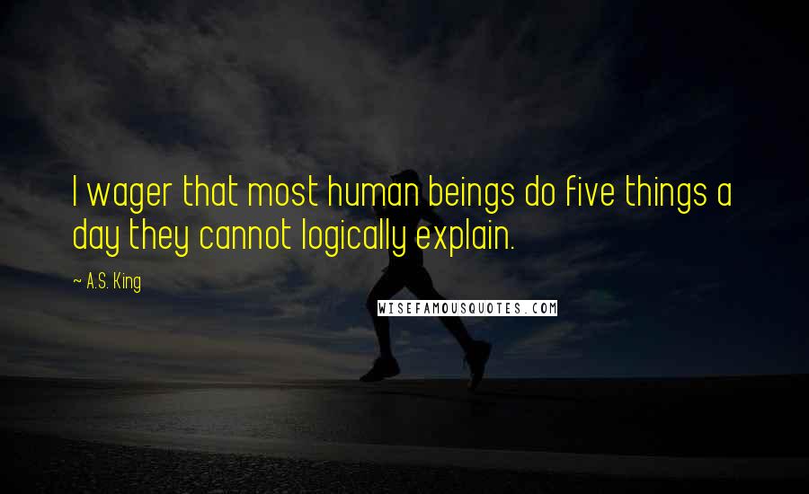 A.S. King Quotes: I wager that most human beings do five things a day they cannot logically explain.