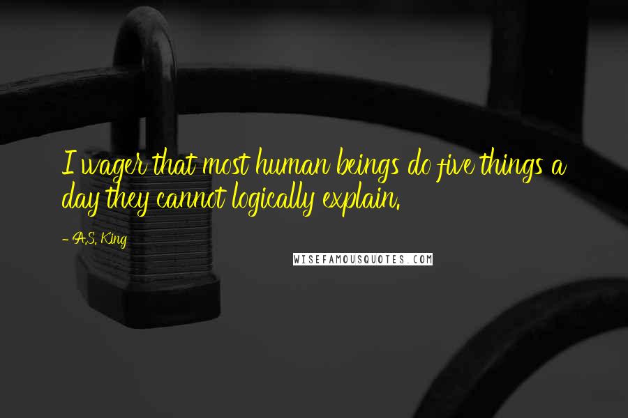 A.S. King Quotes: I wager that most human beings do five things a day they cannot logically explain.