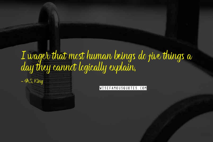 A.S. King Quotes: I wager that most human beings do five things a day they cannot logically explain.