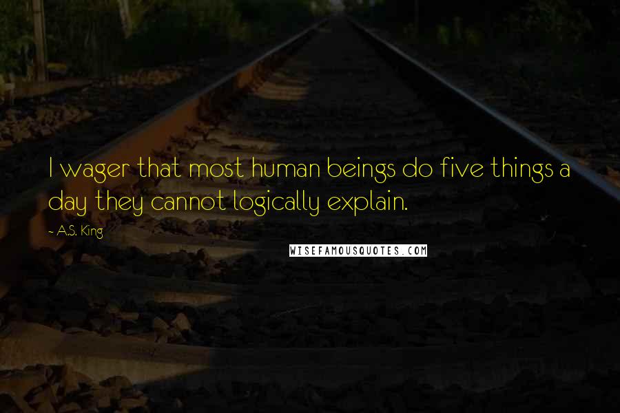 A.S. King Quotes: I wager that most human beings do five things a day they cannot logically explain.