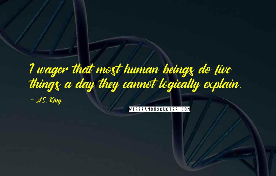 A.S. King Quotes: I wager that most human beings do five things a day they cannot logically explain.