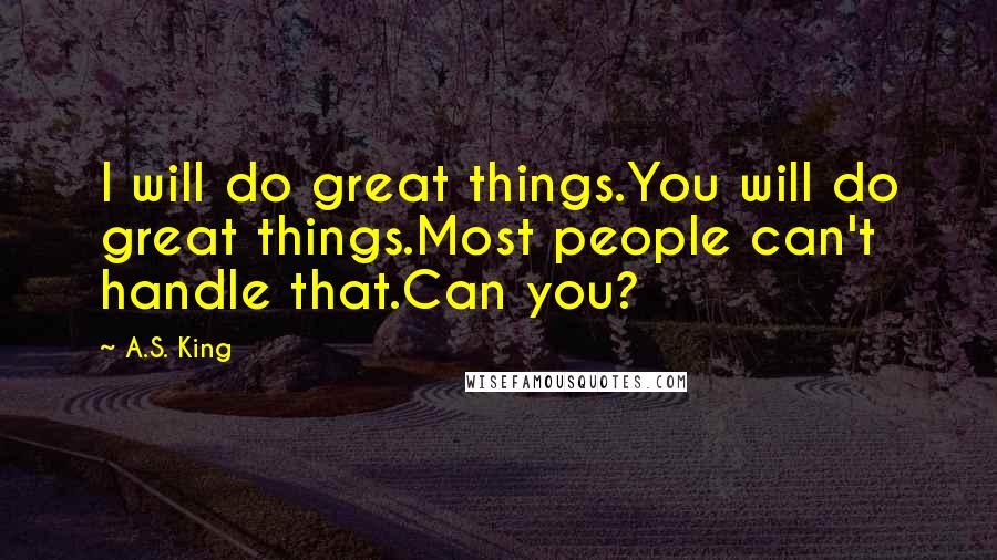 A.S. King Quotes: I will do great things.You will do great things.Most people can't handle that.Can you?