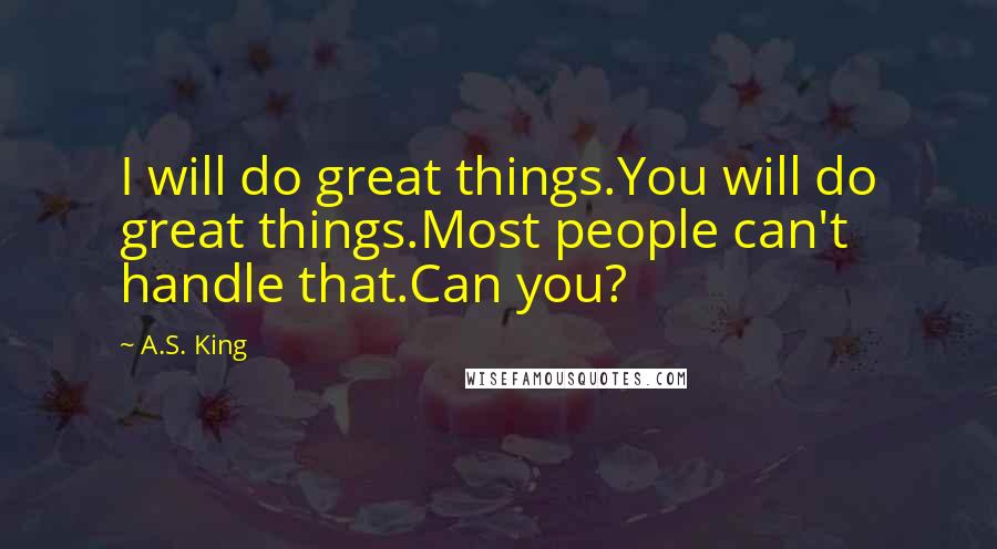 A.S. King Quotes: I will do great things.You will do great things.Most people can't handle that.Can you?