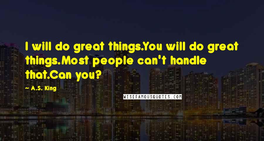 A.S. King Quotes: I will do great things.You will do great things.Most people can't handle that.Can you?