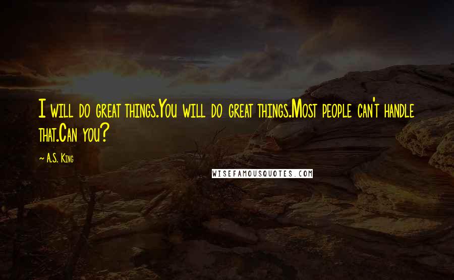 A.S. King Quotes: I will do great things.You will do great things.Most people can't handle that.Can you?