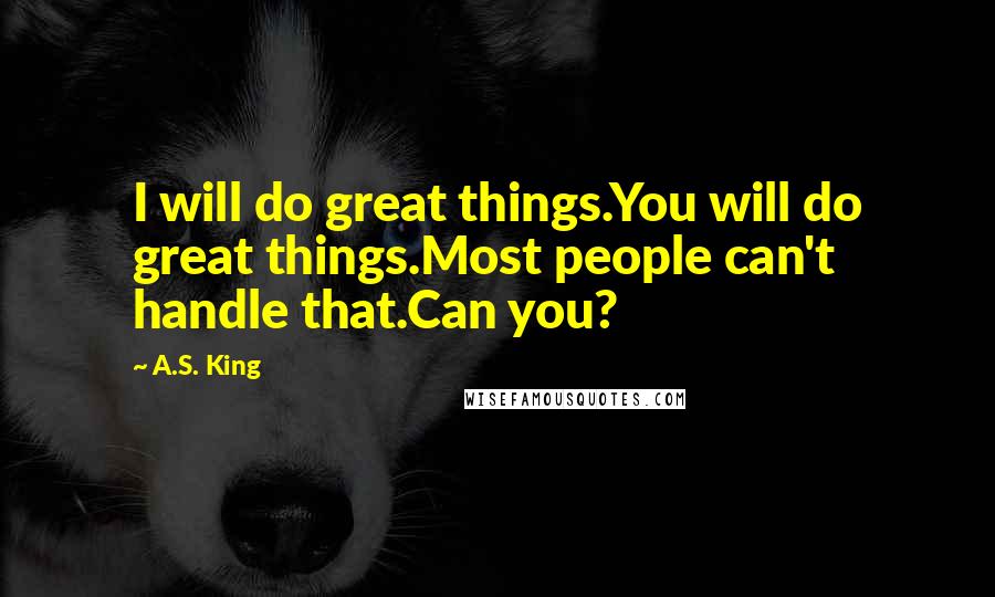 A.S. King Quotes: I will do great things.You will do great things.Most people can't handle that.Can you?
