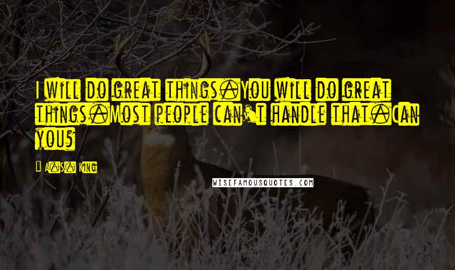 A.S. King Quotes: I will do great things.You will do great things.Most people can't handle that.Can you?