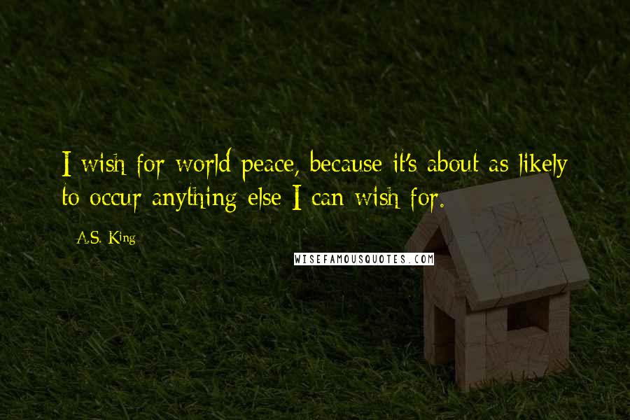 A.S. King Quotes: I wish for world peace, because it's about as likely to occur anything else I can wish for.