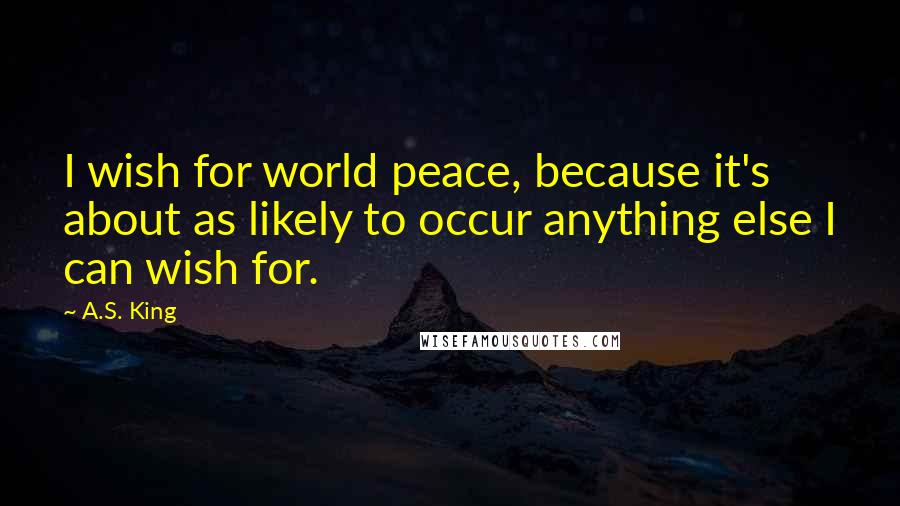 A.S. King Quotes: I wish for world peace, because it's about as likely to occur anything else I can wish for.