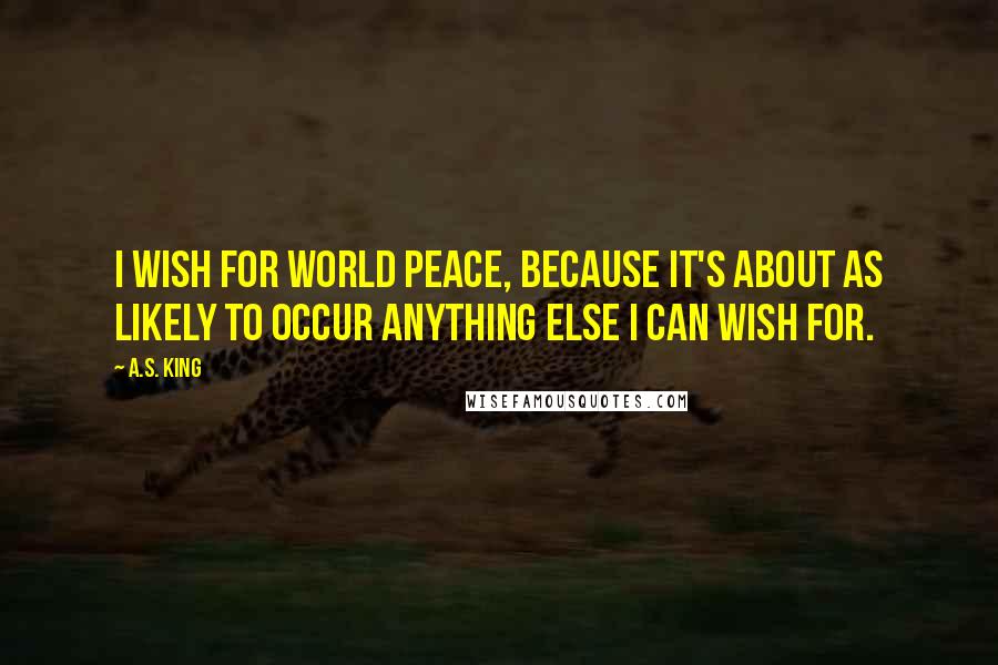 A.S. King Quotes: I wish for world peace, because it's about as likely to occur anything else I can wish for.