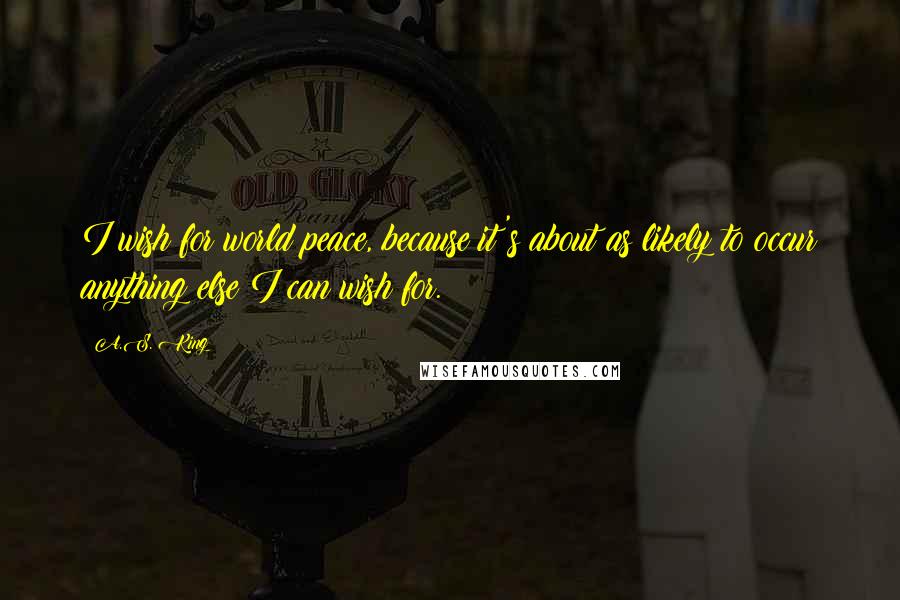 A.S. King Quotes: I wish for world peace, because it's about as likely to occur anything else I can wish for.