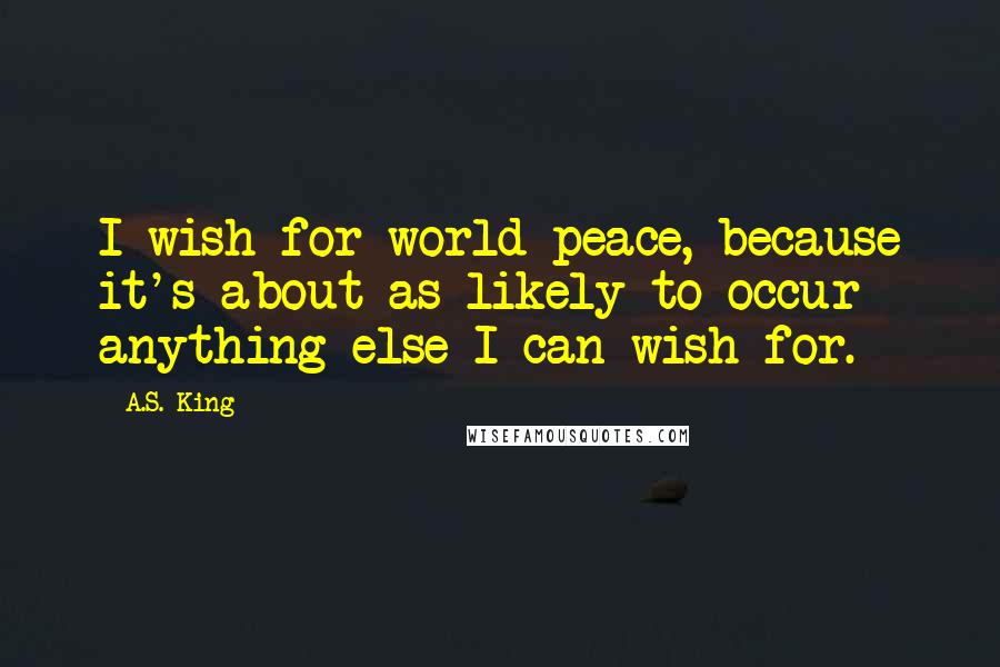 A.S. King Quotes: I wish for world peace, because it's about as likely to occur anything else I can wish for.