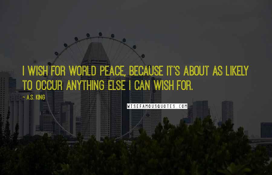 A.S. King Quotes: I wish for world peace, because it's about as likely to occur anything else I can wish for.