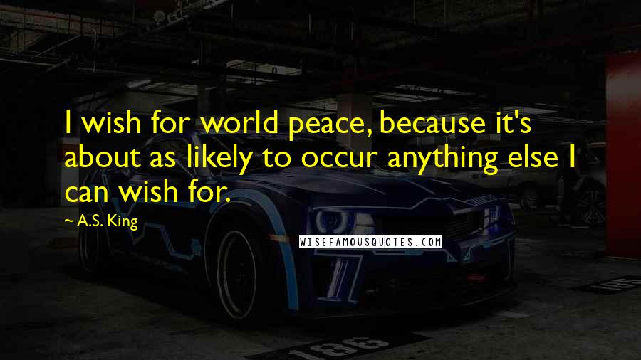 A.S. King Quotes: I wish for world peace, because it's about as likely to occur anything else I can wish for.