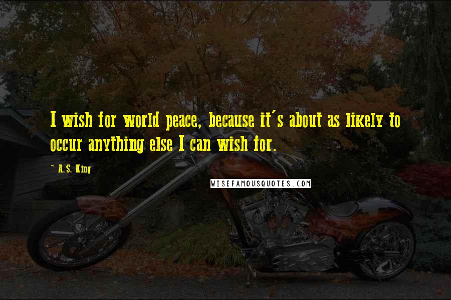 A.S. King Quotes: I wish for world peace, because it's about as likely to occur anything else I can wish for.