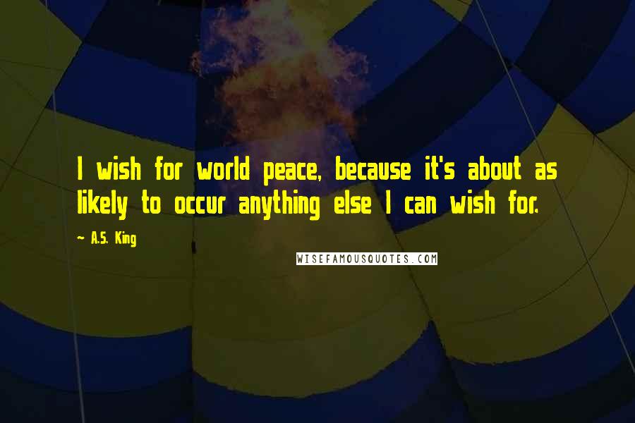 A.S. King Quotes: I wish for world peace, because it's about as likely to occur anything else I can wish for.