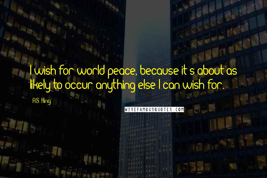 A.S. King Quotes: I wish for world peace, because it's about as likely to occur anything else I can wish for.